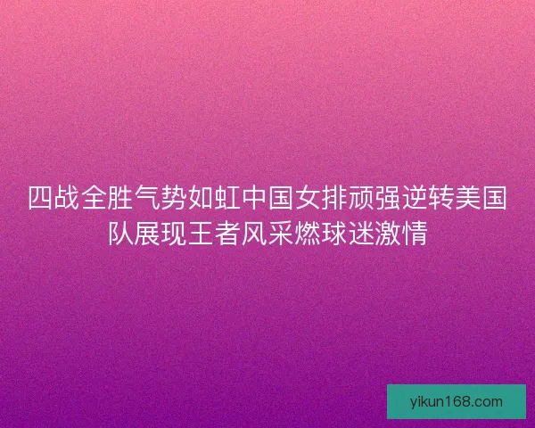 四战全胜气势如虹中国女排顽强逆转美国队展现王者风采燃球迷激情