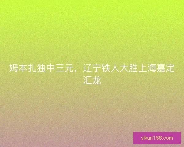 姆本扎独中三元，辽宁铁人大胜上海嘉定汇龙