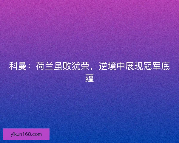 科曼：荷兰虽败犹荣，逆境中展现冠军底蕴