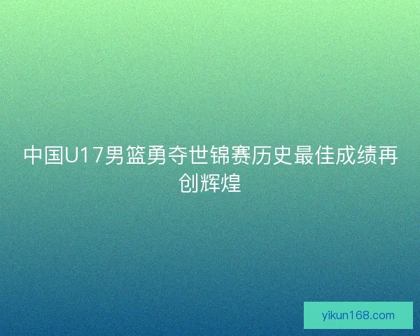 中国U17男篮勇夺世锦赛历史最佳成绩再创辉煌
