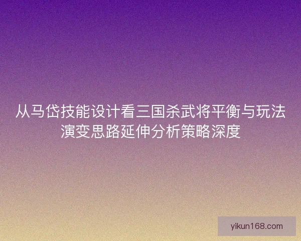 从马岱技能设计看三国杀武将平衡与玩法演变思路延伸分析策略深度